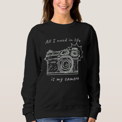 All I Need In Life Is My Camera Photography Design Sweatshirt