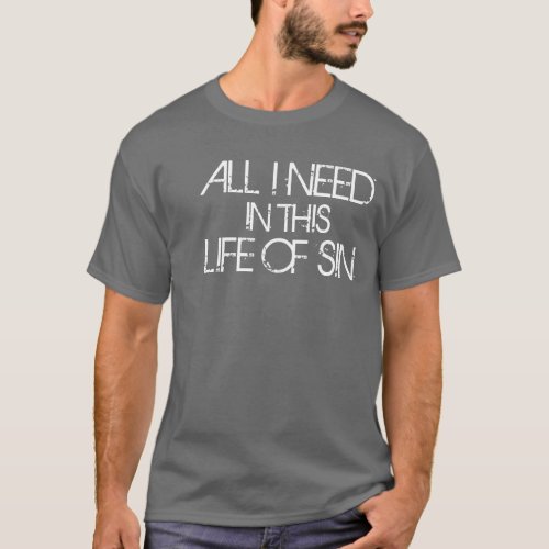All I Need In This Life Of Sin T_Shirt