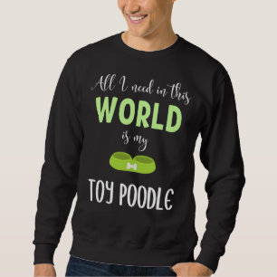 All I Need In This World Is My Toy Poodle  Toy Poo Sweatshirt