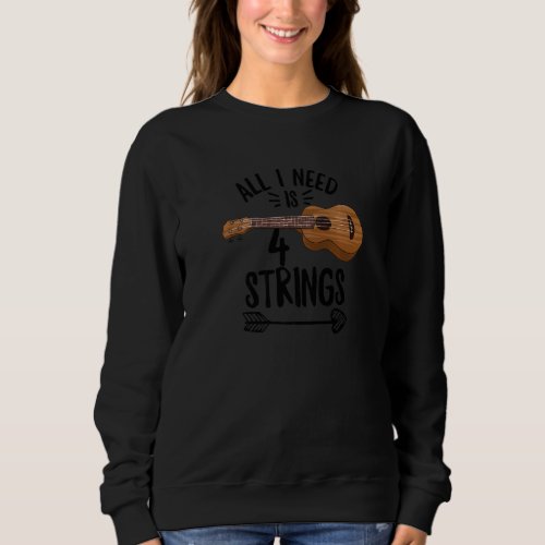 All I Need Is 4 Strings Quote For A Ukulele Expert Sweatshirt