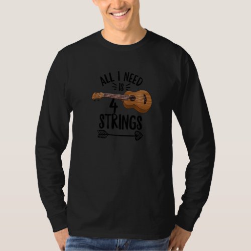 All I Need Is 4 Strings Quote For A Ukulele Expert T_Shirt