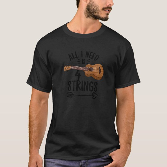 All I Need Is 4 Strings Quote For A Ukulele Expert T-Shirt (Front)