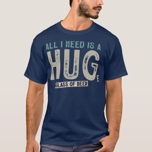 All I Need Is A Huge Glass Of Beer Funny Beer Drin T_Shirt