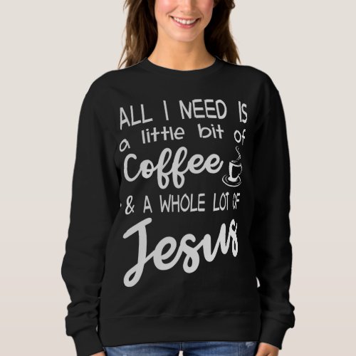 All I Need Is A Little Bit Of Coffee  A Whole Lot Sweatshirt