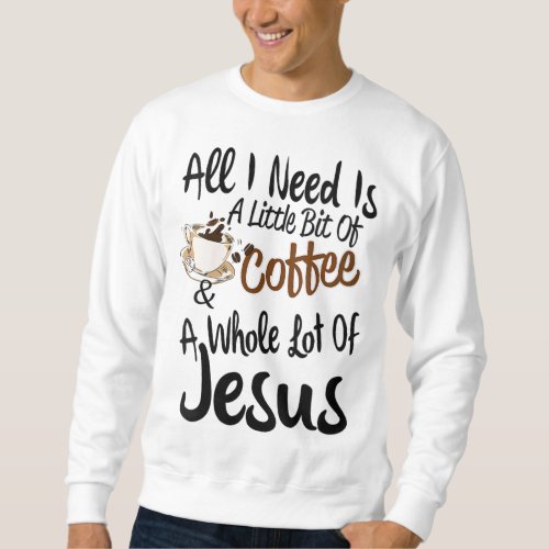 All I Need Is A Little Bit Of Coffee  A Whole Lot Sweatshirt