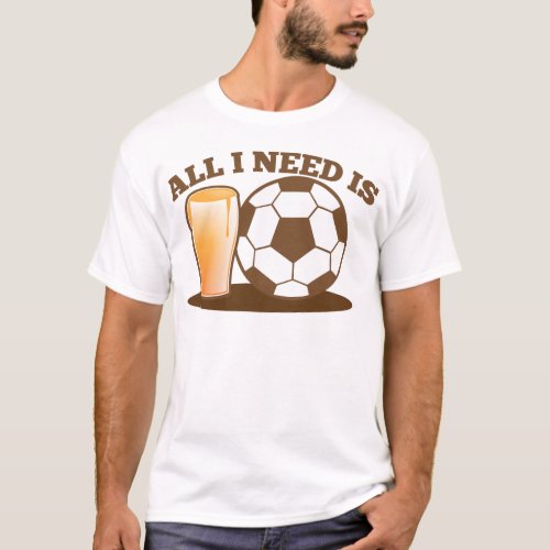 All I Need is Beer and Soccer Football ball T_Shirt