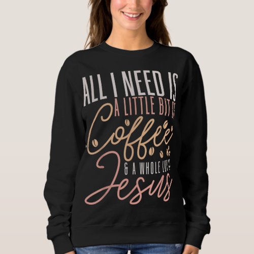 All I Need Is Coffee And Jesus Christ Faith Christ Sweatshirt