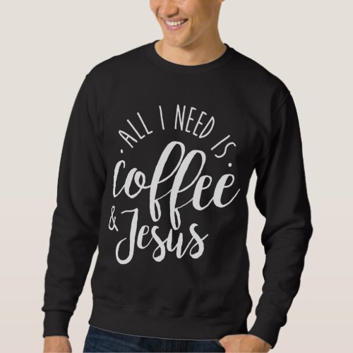 All I Need is Coffee and Jesus Christian Coffee Lo Sweatshirt