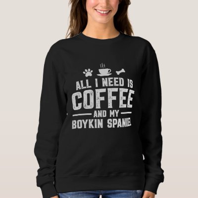 All I need is coffee and my Boykin Spaniel Sweatshirt