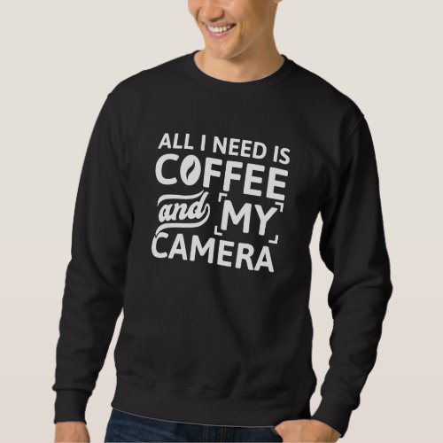 All I Need Is Coffee And My Camera Sweatshirt