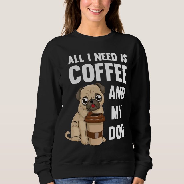 All I Need Is Coffee And My Dog - Pug of coffee gi Sweatshirt (Front)