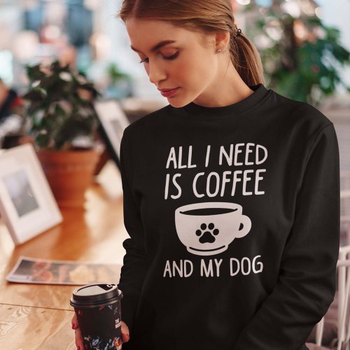 All I Need Is Coffee And My Dog Sweatshirt