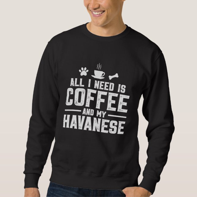 All I need is coffee and my Havanese Sweatshirt (Front)