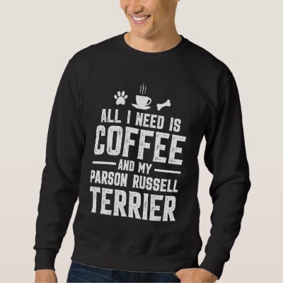 All I need is coffee and my Parson Russell Terrier Sweatshirt