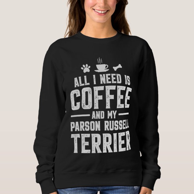 All I need is coffee and my Parson Russell Terrier Sweatshirt (Front)