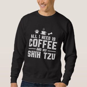 All I need is coffee and my Shih Tzu Sweatshirt