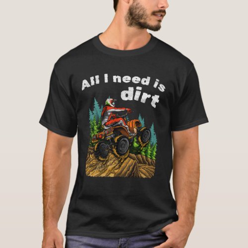 All I Need Is Dirt    ATV Four Wheeler Quad Bike T_Shirt