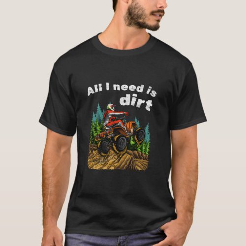 All I Need Is Dirt    ATV Four Wheeler Quad Bike  T_Shirt