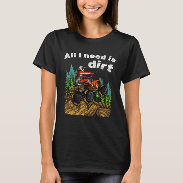 All I Need Is Dirt    ATV Four Wheeler Quad Bike T-Shirt (Front)
