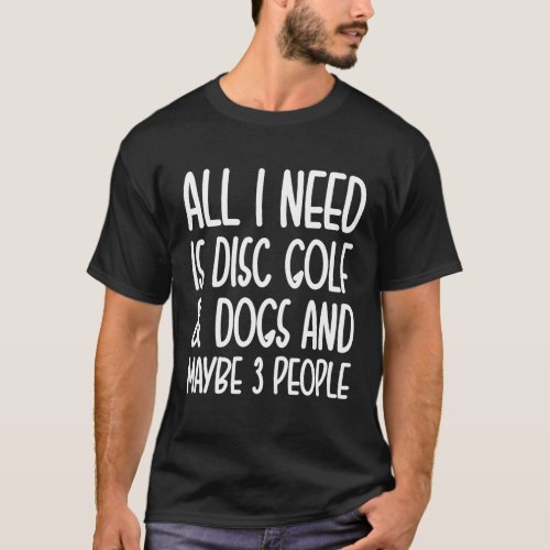 All I Need Is Disc Golf And Dogs And Maybe 3 Peopl T_Shirt