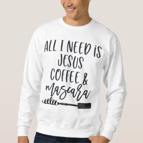All I Need is Jesus Coffee and Mascara Funny Chris Sweatshirt