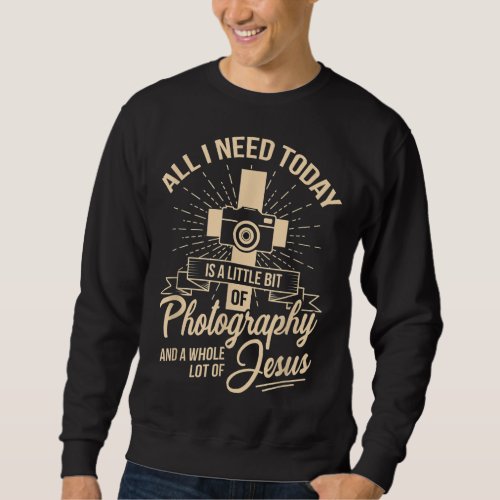 All I Need Is Photography  Jesus Camera Photograp Sweatshirt