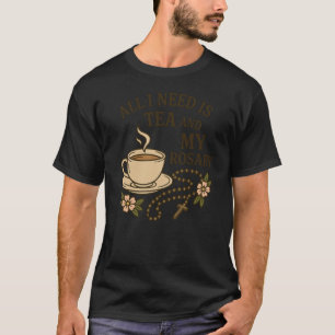 All I Need is Tea and My Rosary - Catholic Prayer T-Shirt