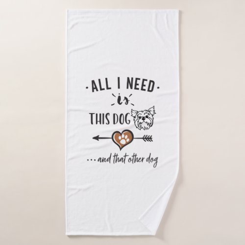 All I Need is This Dog and That Other Dog Yorkie G Bath Towel