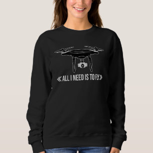 All I Need Is To Fly Drone Pilot Quadcopter Drone Sweatshirt