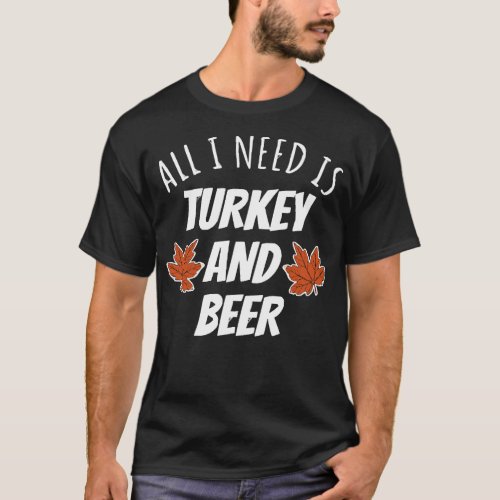 All I Need Is Turkey And Beer T_Shirt