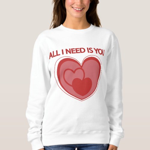 ALL I NEED IS YOU  SWEATSHIRT