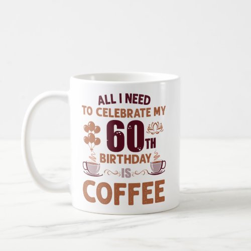 All I Need To Celebrate My 60th Birthday Is Coffee Coffee Mug