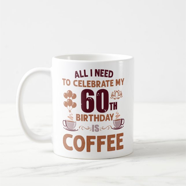 All I Need To Celebrate My 60th Birthday Is Coffee Coffee Mug (Left)