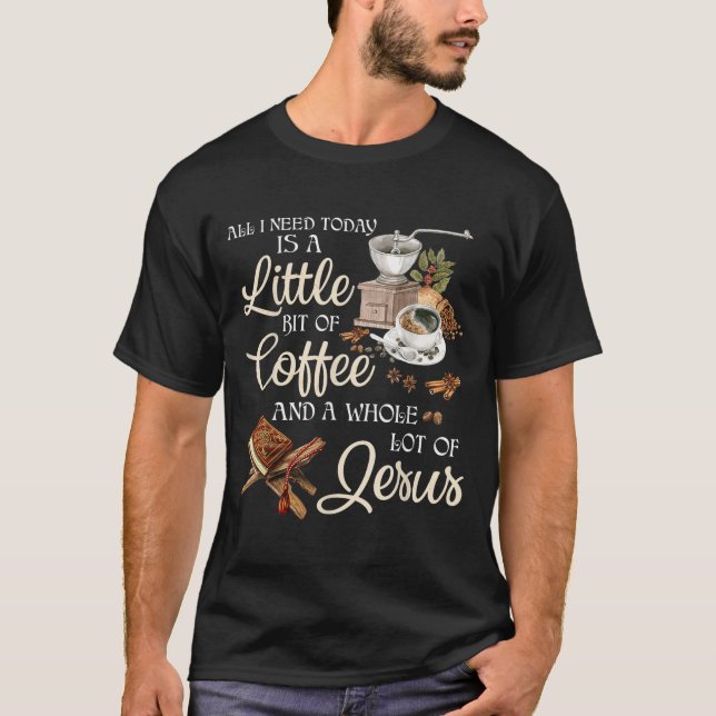 All I Need Today Is A Little Bit Of Coffee A Whole T-Shirt (Front)