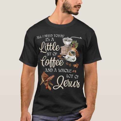 All I Need Today Is A Little Bit Of Coffee A Whole T_Shirt