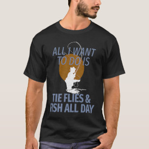 All I Want Do Is Tie Flies and Fish for Fly Fisher T-Shirt