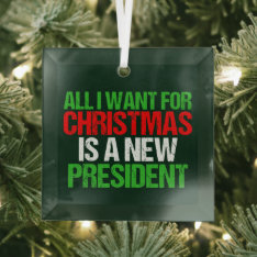 All I Want For Christmas Is A New President Funny Glass Ornament at Zazzle