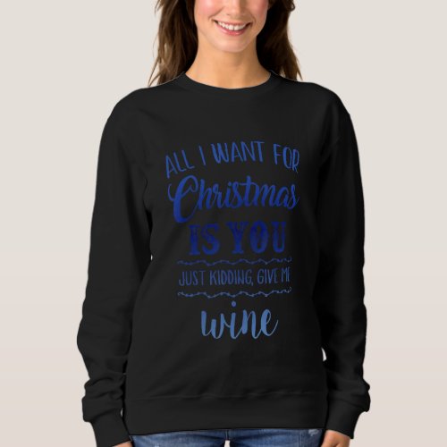 All I Want For Christmas Is Wine Just Kidding Give Sweatshirt