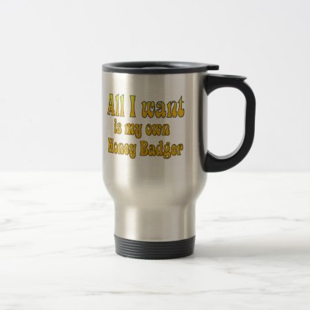 All I Want Is My Own Honey Badger Travel Mug