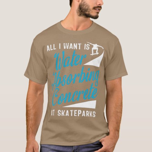All i want is water absorbing concrete at skatepar T_Shirt