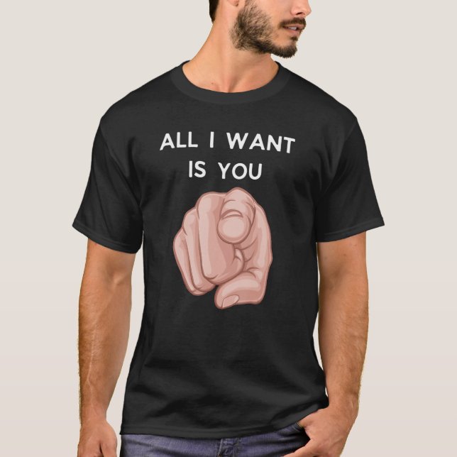 All I Want Is You Funny Sarcstic T-Shirt (Front)