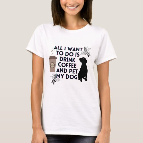 All I want to do is drink coffee and pet my dog T_Shirt