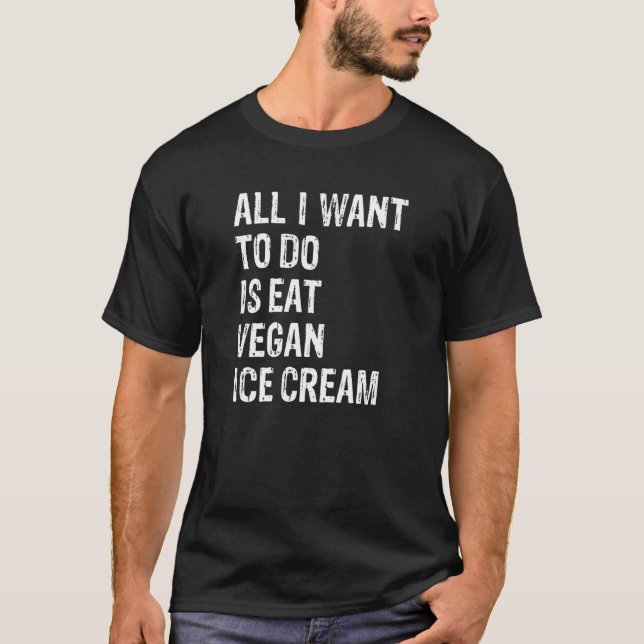 All I Want To Do Is Eat Vegan Ice Cream   T-Shirt (Front)