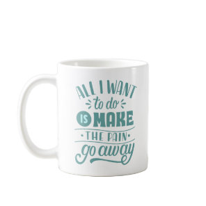 ALL I WANT TO DO IS MAKE THE PAIN GO AWAY COFFEE MUG