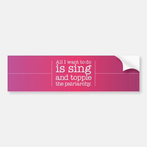 All I want to do is sing and topple the patriarchy Bumper Sticker