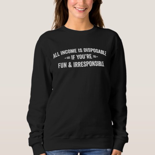 All Income Is Disposable If Youre Fun  Irrespons Sweatshirt