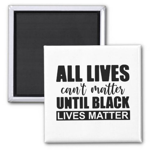 All Lives Cant Matter Until Black Lives Matter Magnet