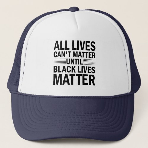 All Lives Cant Matter Until Black Lives Matter Trucker Hat