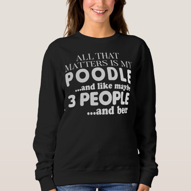 All That Matters Is My Poodle And Beer Sweatshirt (Front)