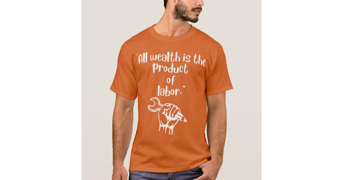 All Wealth Is The Product Of Labor Happy Labor T Shirt Zazzle Com
